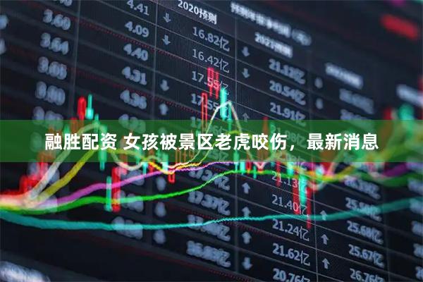融胜配资 女孩被景区老虎咬伤，最新消息