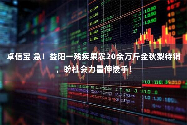 卓信宝 急！益阳一残疾果农20余万斤金秋梨待销，盼社会力量伸援手！