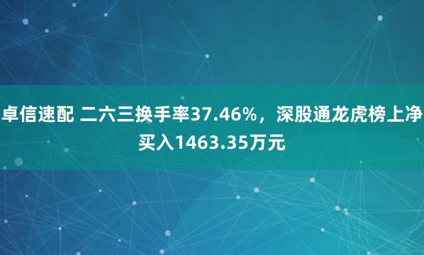 卓信速配 二六三换手率37.46%，深股通龙虎榜上净买入1463.35万元