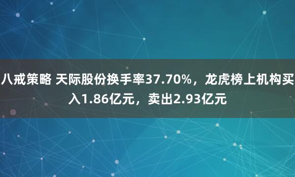 八戒策略 天际股份换手率37.70%，龙虎榜上机构买入1.86亿元，卖出2.93亿元