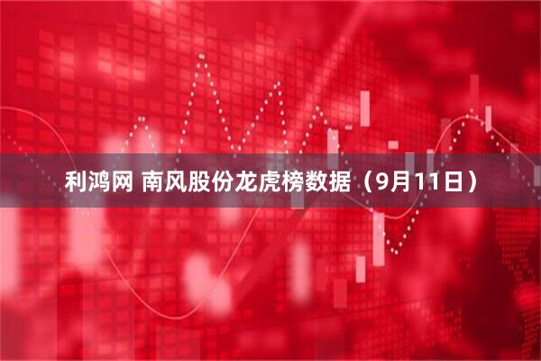 利鸿网 南风股份龙虎榜数据（9月11日）