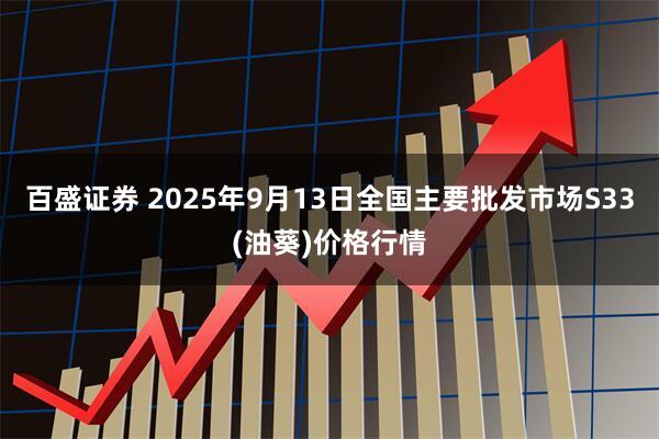 百盛证券 2025年9月13日全国主要批发市场S33(油葵)价格行情