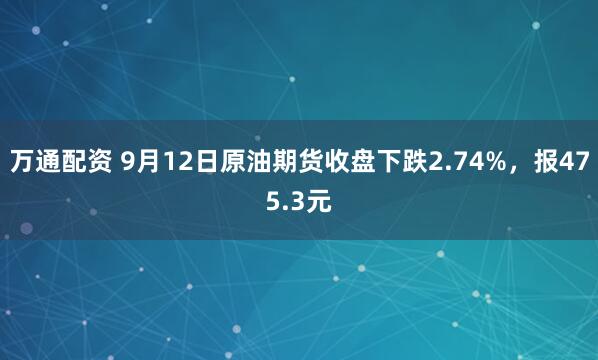 万通配资 9月12日原油期货收盘下跌2.74%，报475.3元
