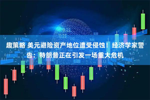 趣策略 美元避险资产地位遭受侵蚀！经济学家警告：特朗普正在引发一场重大危机