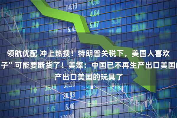 领航优配 冲上热搜！特朗普关税下，美国人喜欢的“三蹦子”可能要断货了！美媒：中国已不再生产出口美国的玩具了