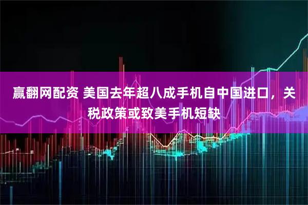赢翻网配资 美国去年超八成手机自中国进口，关税政策或致美手机短缺