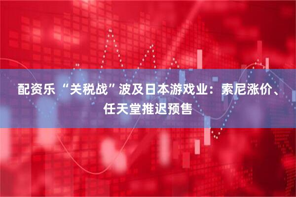 配资乐 “关税战”波及日本游戏业：索尼涨价、任天堂推迟预售