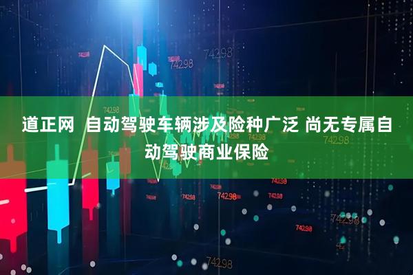道正网  自动驾驶车辆涉及险种广泛 尚无专属自动驾驶商业保险