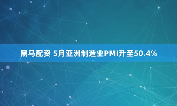 黑马配资 5月亚洲制造业PMI升至50.4%