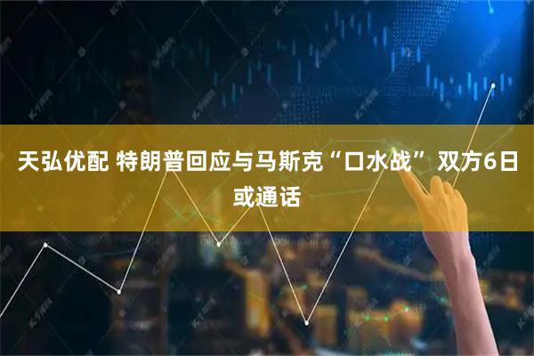 天弘优配 特朗普回应与马斯克“口水战” 双方6日或通话