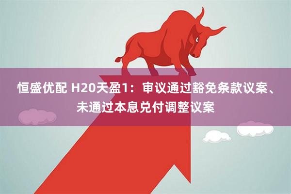恒盛优配 H20天盈1：审议通过豁免条款议案、未通过本息兑付调整议案
