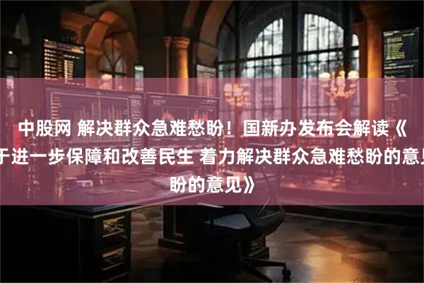 中股网 解决群众急难愁盼！国新办发布会解读《关于进一步保障和改善民生 着力解决群众急难愁盼的意见》