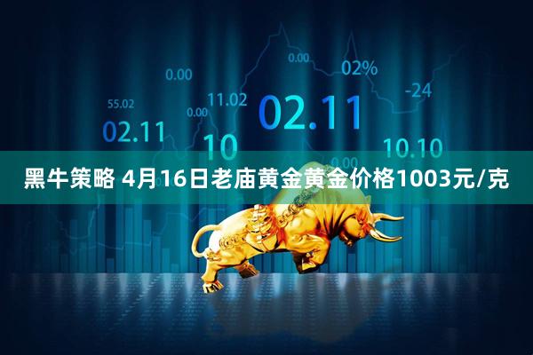 黑牛策略 4月16日老庙黄金黄金价格1003元/克