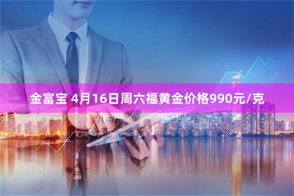 金富宝 4月16日周六福黄金价格990元/克