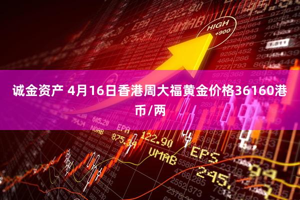 诚金资产 4月16日香港周大福黄金价格36160港币/两