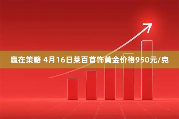 赢在策略 4月16日菜百首饰黄金价格950元/克