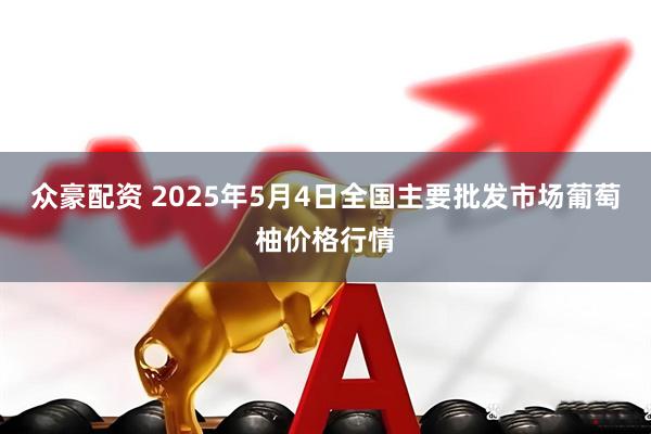 众豪配资 2025年5月4日全国主要批发市场葡萄柚价格行情