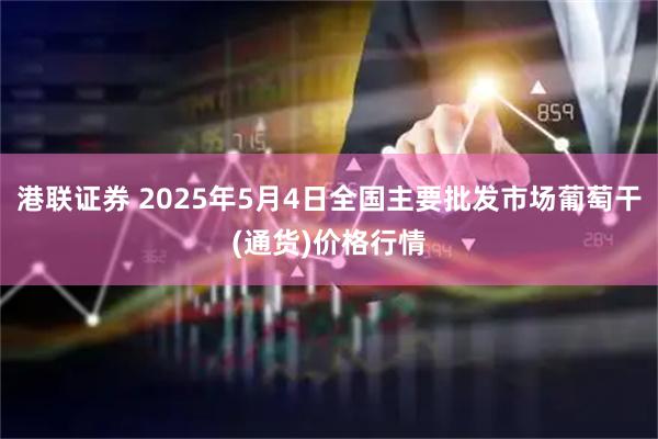 港联证券 2025年5月4日全国主要批发市场葡萄干(通货)价格行情