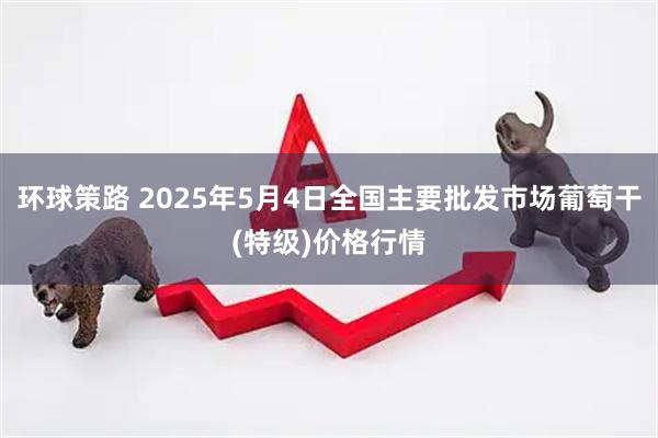 环球策路 2025年5月4日全国主要批发市场葡萄干(特级)价格行情