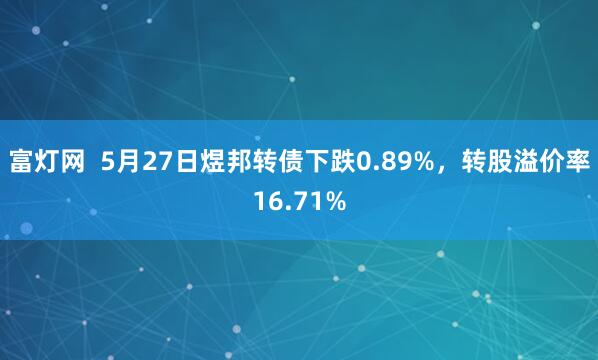富灯网  5月27日煜邦转债下跌0.89%，转股溢价率16.71%