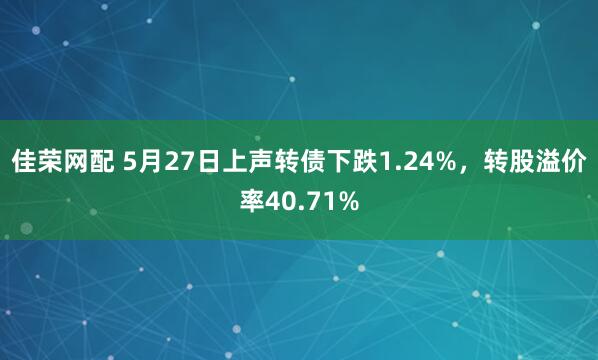 佳荣网配 5月27日上声转债下跌1.24%，转股溢价率40.71%