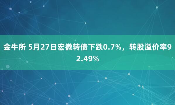 金牛所 5月27日宏微转债下跌0.7%，转股溢价率92.49%