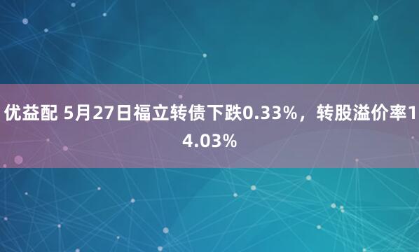 优益配 5月27日福立转债下跌0.33%，转股溢价率14.03%