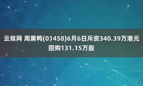 云燚网 周黑鸭(01458)6月6日斥资340.39万港元回购131.15万股