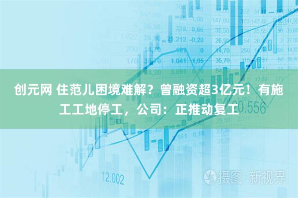 创元网 住范儿困境难解？曾融资超3亿元！有施工工地停工，公司：正推动复工