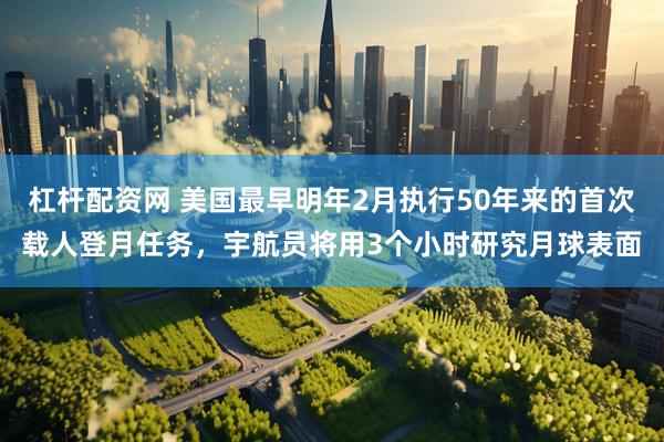 杠杆配资网 美国最早明年2月执行50年来的首次载人登月任务，宇航员将用3个小时研究月球表面