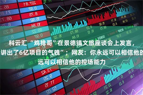科云汇 “鸡排哥”在景德镇文旅座谈会上发言，“6元鸡排讲出了6亿项目的气魄”；网友：你永远可以相信他的控场能力