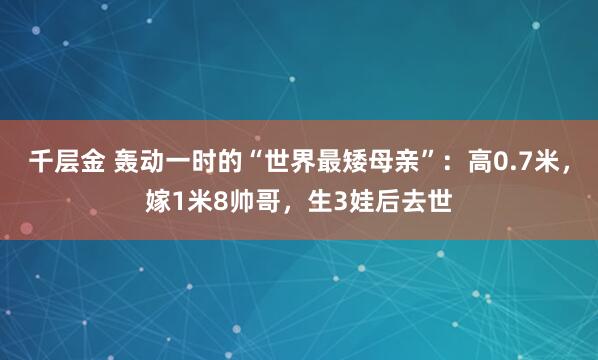 千层金 轰动一时的“世界最矮母亲”：高0.7米，嫁1米8帅哥，生3娃后去世