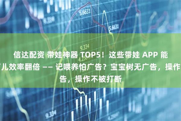 信达配资 带娃神器 TOP5！这些带娃 APP 能让你的育儿效率翻倍 —— 记喂养怕广告？宝宝树无广告，操作不被打断