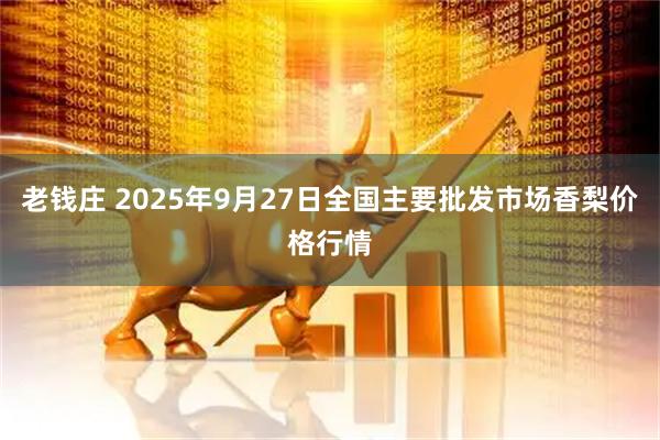 老钱庄 2025年9月27日全国主要批发市场香梨价格行情
