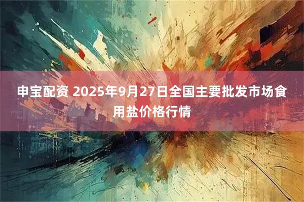 申宝配资 2025年9月27日全国主要批发市场食用盐价格行情