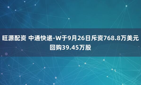 旺源配资 中通快递-W于9月26日斥资768.8万美元回购39.45万股