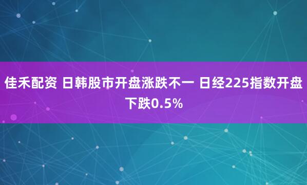 佳禾配资 日韩股市开盘涨跌不一 日经225指数开盘下跌0.5%