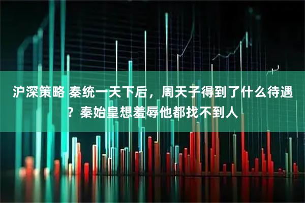 沪深策略 秦统一天下后，周天子得到了什么待遇？秦始皇想羞辱他都找不到人