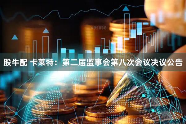 股牛配 卡莱特：第二届监事会第八次会议决议公告