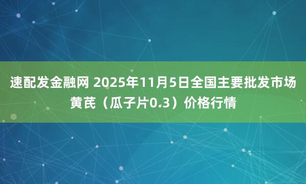 速配发金融网 2025年11月5日全国主要批发市场黄芪（瓜子片0.3）价格行情
