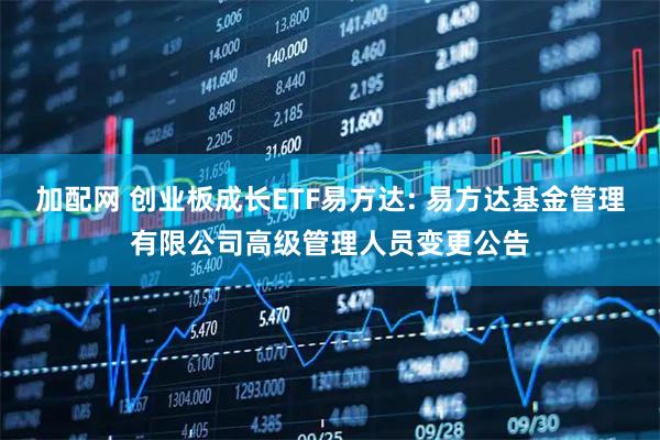 加配网 创业板成长ETF易方达: 易方达基金管理有限公司高级管理人员变更公告