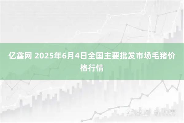亿鑫网 2025年6月4日全国主要批发市场毛猪价格行情