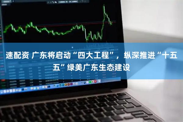 速配资 广东将启动“四大工程”，纵深推进“十五五”绿美广东生态建设