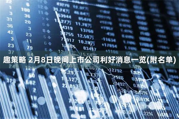 趣策略 2月8日晚间上市公司利好消息一览(附名单)