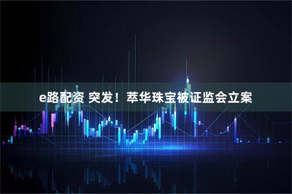 e路配资 突发！萃华珠宝被证监会立案