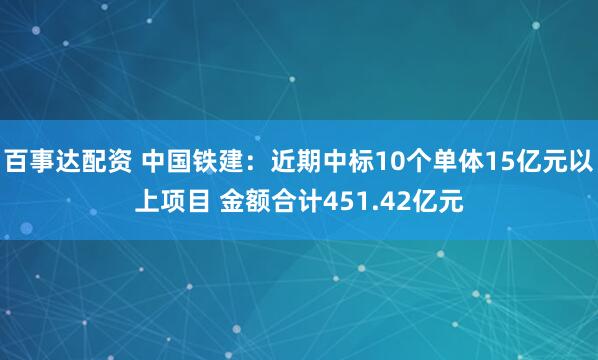 百事达配资 中国铁建：近期中标10个单体15亿元以上项目 金额合计451.42亿元