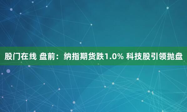 股门在线 盘前：纳指期货跌1.0% 科技股引领抛盘