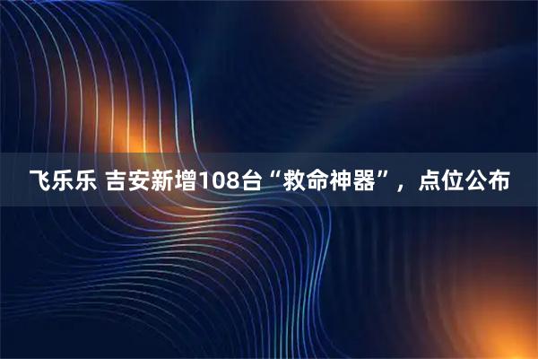 飞乐乐 吉安新增108台“救命神器”，点位公布