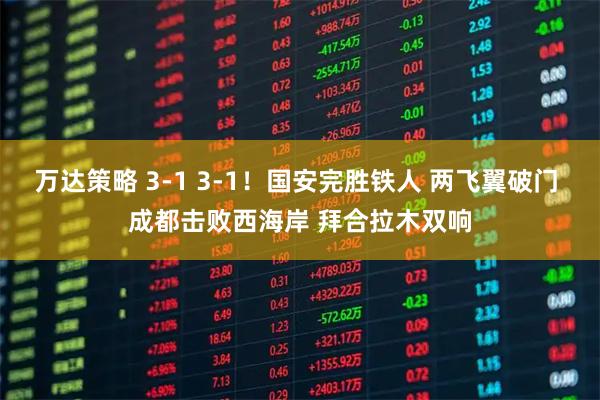 万达策略 3-1 3-1！国安完胜铁人 两飞翼破门 成都击败西海岸 拜合拉木双响