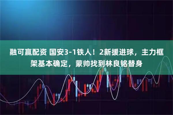 融可赢配资 国安3-1铁人！2新援进球，主力框架基本确定，蒙帅找到林良铭替身